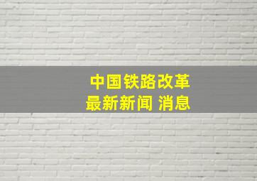 中国铁路改革最新新闻 消息